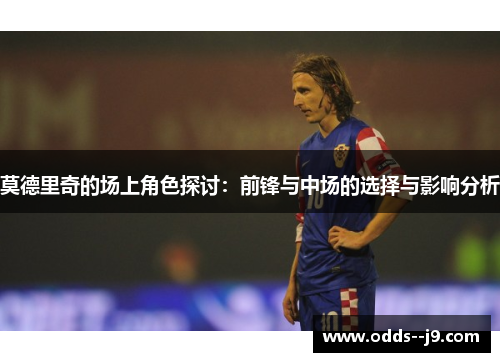 莫德里奇的场上角色探讨：前锋与中场的选择与影响分析