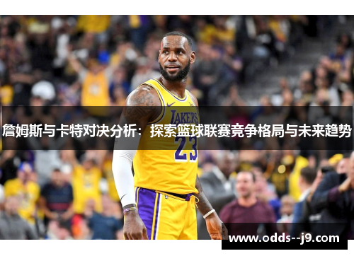 詹姆斯与卡特对决分析：探索篮球联赛竞争格局与未来趋势