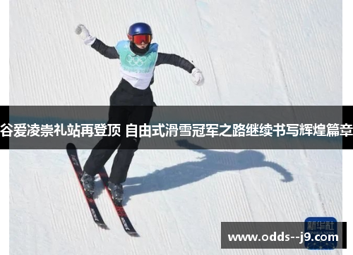 谷爱凌崇礼站再登顶 自由式滑雪冠军之路继续书写辉煌篇章