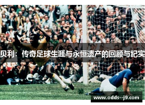 贝利：传奇足球生涯与永恒遗产的回顾与纪实