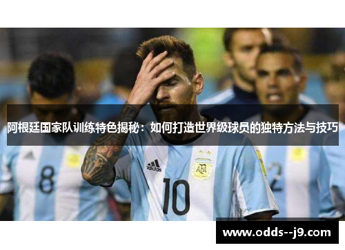阿根廷国家队训练特色揭秘：如何打造世界级球员的独特方法与技巧
