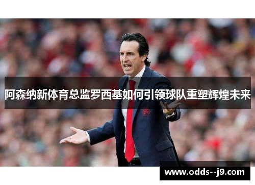 阿森纳新体育总监罗西基如何引领球队重塑辉煌未来
