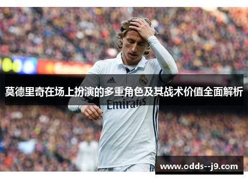 莫德里奇在场上扮演的多重角色及其战术价值全面解析