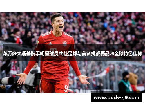 莱万多夫斯基携手明星球员共赴足球与美食挑战赛品味全球特色佳肴