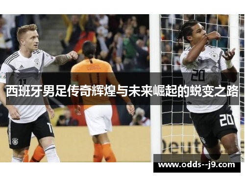 西班牙男足传奇辉煌与未来崛起的蜕变之路