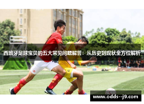 西班牙足球宝贝的五大常见问题解答：从历史到现状全方位解析