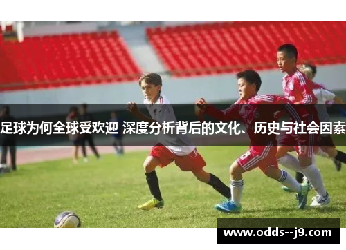 足球为何全球受欢迎 深度分析背后的文化、历史与社会因素