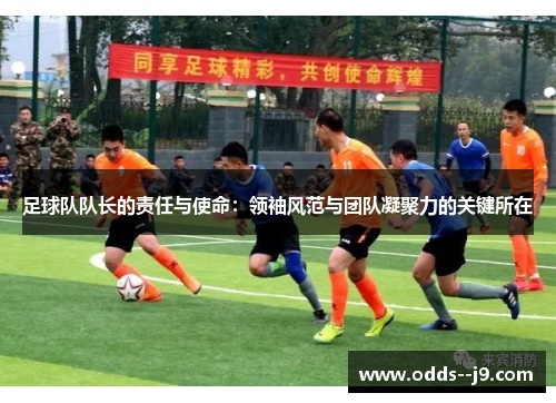 足球队队长的责任与使命：领袖风范与团队凝聚力的关键所在