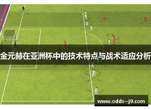 金元赫在亚洲杯中的技术特点与战术适应分析 金元赫在亚洲杯中的技术特点与战术适应分析
