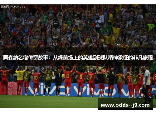 阿森纳名宿传奇故事：从绿茵场上的英雄到球队精神象征的非凡旅程