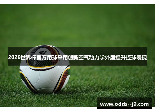 2026世界杯官方用球采用创新空气动力学外层提升控球表现 2026世界杯官方用球采用创新空气动力学外层提升控球表现