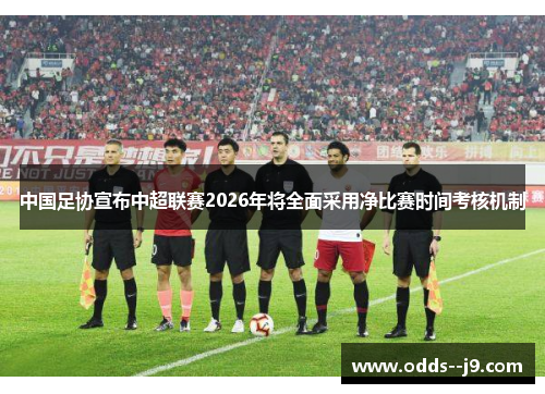 中国足协宣布中超联赛2026年将全面采用净比赛时间考核机制 中国足协宣布中超联赛2026年将全面采用净比赛时间考核机制