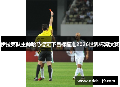 伊拉克队主帅哈马德定下目标瞄准2026世界杯淘汰赛
