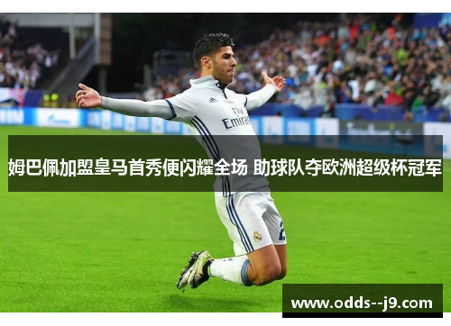 姆巴佩加盟皇马首秀便闪耀全场 助球队夺欧洲超级杯冠军 姆巴佩加盟皇马首秀便闪耀全场 助球队夺欧洲超级杯冠军