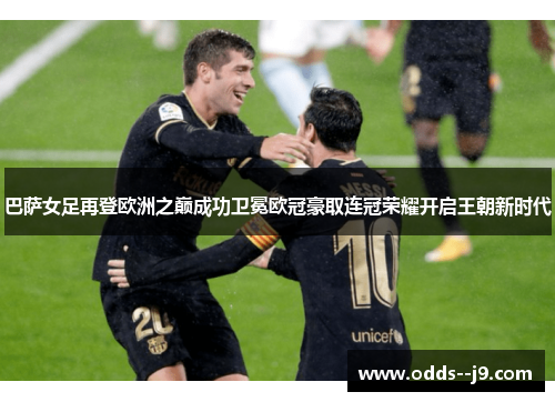 巴萨女足再登欧洲之巅成功卫冕欧冠豪取连冠荣耀开启王朝新时代