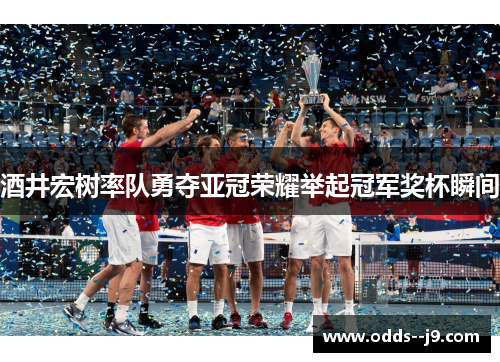 酒井宏树率队勇夺亚冠荣耀举起冠军奖杯瞬间