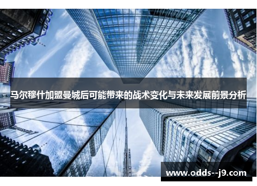 马尔穆什加盟曼城后可能带来的战术变化与未来发展前景分析 马尔穆什加盟曼城后可能带来的战术变化与未来发展前景分析