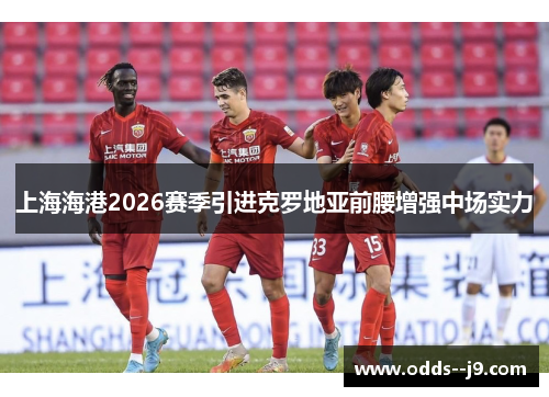 上海海港2026赛季引进克罗地亚前腰增强中场实力