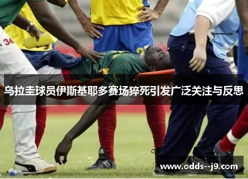 乌拉圭球员伊斯基耶多赛场猝死引发广泛关注与反思