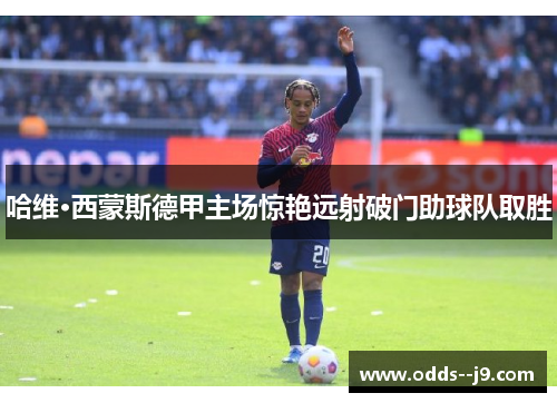 哈维·西蒙斯德甲主场惊艳远射破门助球队取胜 哈维·西蒙斯德甲主场惊艳远射破门助球队取胜