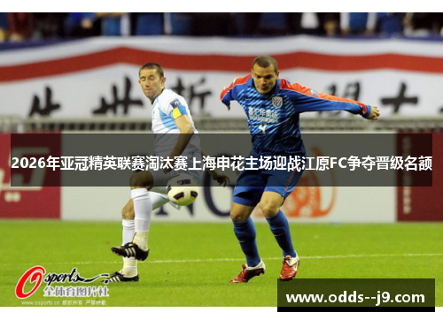 2026年亚冠精英联赛淘汰赛上海申花主场迎战江原FC争夺晋级名额 2026年亚冠精英联赛淘汰赛上海申花主场迎战江原FC争夺晋级名额